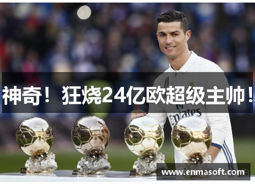 神奇！狂烧24亿欧超级主帅！