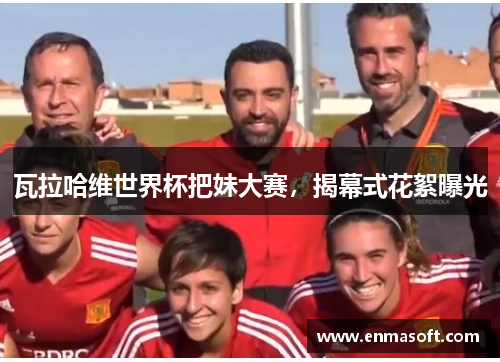 瓦拉哈维世界杯把妹大赛，揭幕式花絮曝光