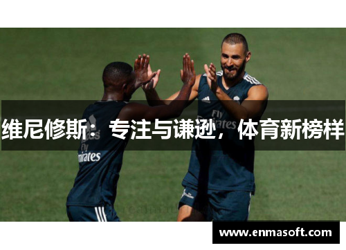 维尼修斯：专注与谦逊，体育新榜样