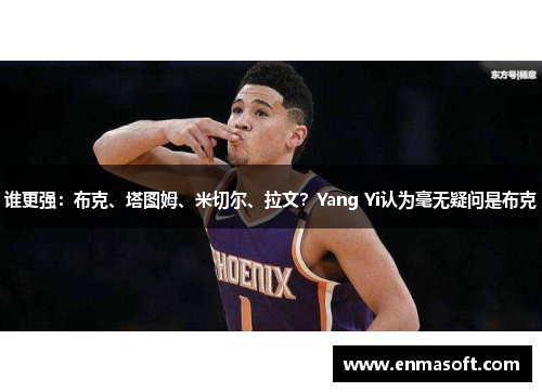 谁更强：布克、塔图姆、米切尔、拉文？Yang Yi认为毫无疑问是布克